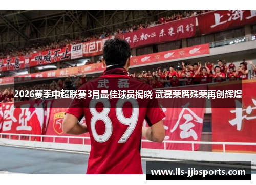 2026赛季中超联赛3月最佳球员揭晓 武磊荣膺殊荣再创辉煌