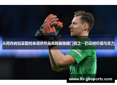 从阿森纳到富勒姆莱诺依然是英超最稳健门将之一仍证明价值与实力