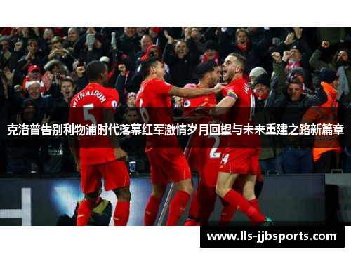 克洛普告别利物浦时代落幕红军激情岁月回望与未来重建之路新篇章 克洛普告别利物浦时代落幕红军激情岁月回望与未来重建之路新篇章