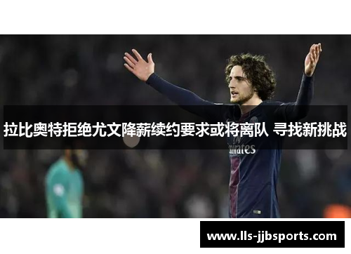 拉比奥特拒绝尤文降薪续约要求或将离队 寻找新挑战 拉比奥特拒绝尤文降薪续约要求或将离队 寻找新挑战