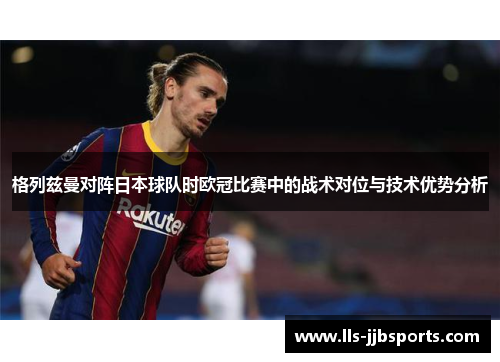 格列兹曼对阵日本球队时欧冠比赛中的战术对位与技术优势分析 格列兹曼对阵日本球队时欧冠比赛中的战术对位与技术优势分析