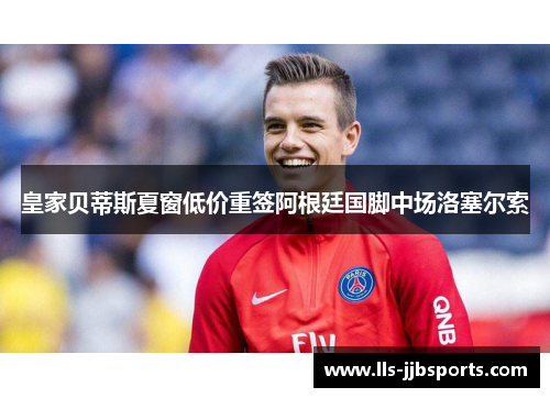 皇家贝蒂斯夏窗低价重签阿根廷国脚中场洛塞尔索 皇家贝蒂斯夏窗低价重签阿根廷国脚中场洛塞尔索