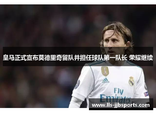 皇马正式宣布莫德里奇留队并担任球队第一队长 荣耀继续 皇马正式宣布莫德里奇留队并担任球队第一队长 荣耀继续