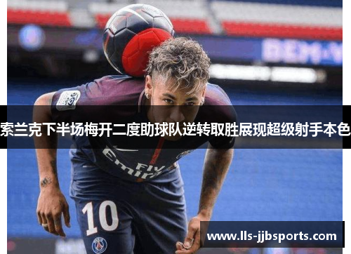 索兰克下半场梅开二度助球队逆转取胜展现超级射手本色 索兰克下半场梅开二度助球队逆转取胜展现超级射手本色