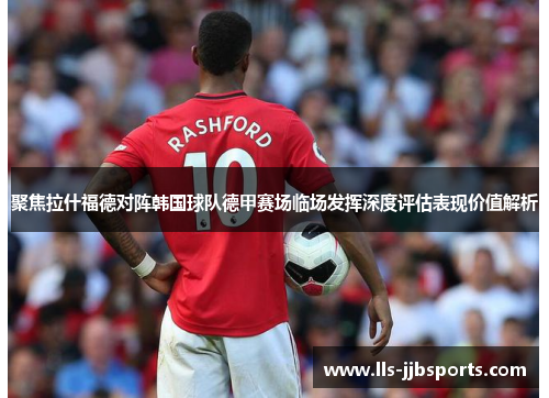 聚焦拉什福德对阵韩国球队德甲赛场临场发挥深度评估表现价值解析 聚焦拉什福德对阵韩国球队德甲赛场临场发挥深度评估表现价值解析