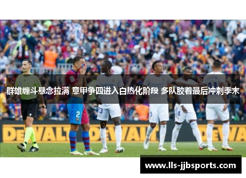 群雄缠斗悬念拉满 意甲争四进入白热化阶段 多队胶着最后冲刺季末 群雄缠斗悬念拉满 意甲争四进入白热化阶段 多队胶着最后冲刺季末