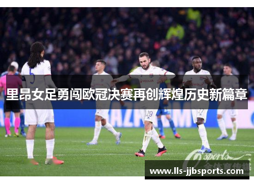 里昂女足勇闯欧冠决赛再创辉煌历史新篇章