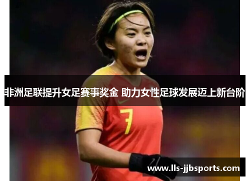 非洲足联提升女足赛事奖金 助力女性足球发展迈上新台阶