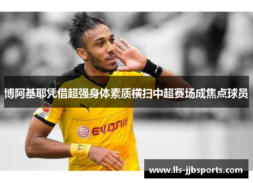 博阿基耶凭借超强身体素质横扫中超赛场成焦点球员