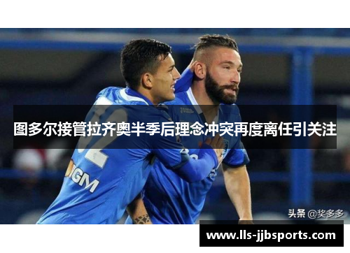 图多尔接管拉齐奥半季后理念冲突再度离任引关注