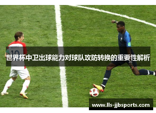 世界杯中卫出球能力对球队攻防转换的重要性解析 世界杯中卫出球能力对球队攻防转换的重要性解析
