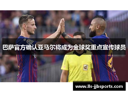 巴萨官方确认亚马尔将成为金球奖重点宣传球员 巴萨官方确认亚马尔将成为金球奖重点宣传球员