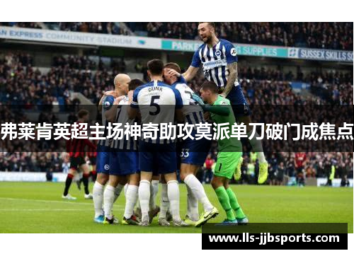 弗莱肯英超主场神奇助攻莫派单刀破门成焦点 弗莱肯英超主场神奇助攻莫派单刀破门成焦点