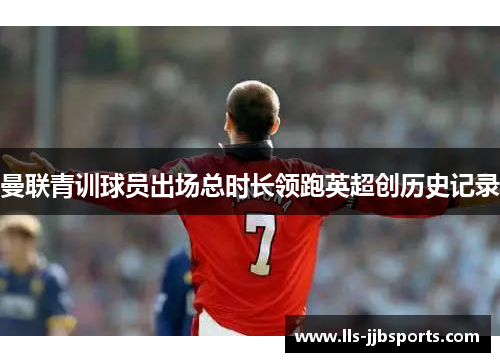 曼联青训球员出场总时长领跑英超创历史记录 曼联青训球员出场总时长领跑英超创历史记录