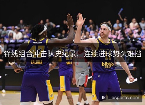 锋线组合冲击队史纪录,连续进球势头难挡 锋线组合冲击队史纪录,连续进球势头难挡