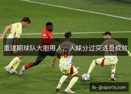 重建期球队大胆用人,人球分过突进显成效 重建期球队大胆用人,人球分过突进显成效