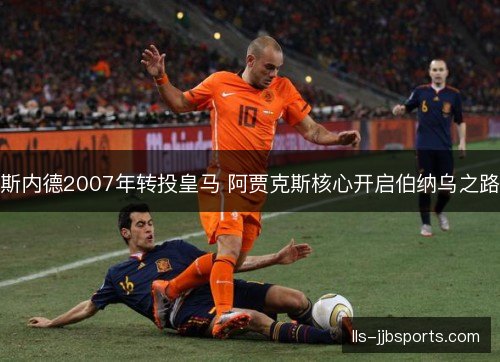 斯内德2007年转投皇马 阿贾克斯核心开启伯纳乌之路 斯内德2007年转投皇马 阿贾克斯核心开启伯纳乌之路